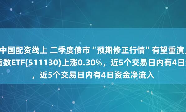 中国配资线上 二季度债市“预期修正行情”有望重演，30年国债指数ETF(511130)上涨0.30%，近5个交易日内有4日资金净流入