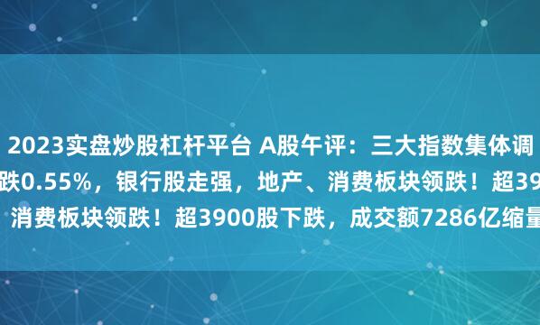 2023实盘炒股杠杆平台 A股午评：三大指数集体调整，沪指跌0.03%创指跌0.55%，银行股走强，地产、消费板块领跌！超3900股下跌，成交额7286亿缩量45亿