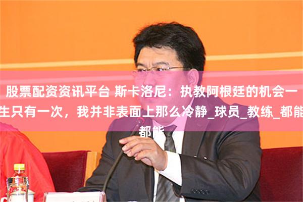 股票配资资讯平台 斯卡洛尼：执教阿根廷的机会一生只有一次，我并非表面上那么冷静_球员_教练_都能