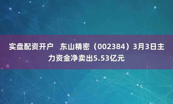 实盘配资开户   东山精密（002384）3月3日主力资金净卖出5.53亿元