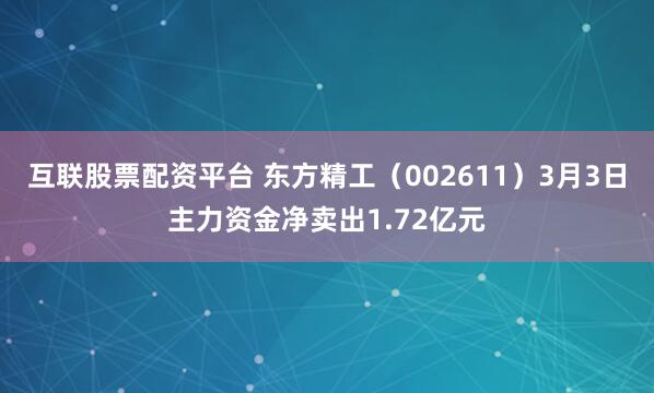 互联股票配资平台 东方精工（002611）3月3日主力资金净卖出1.72亿元