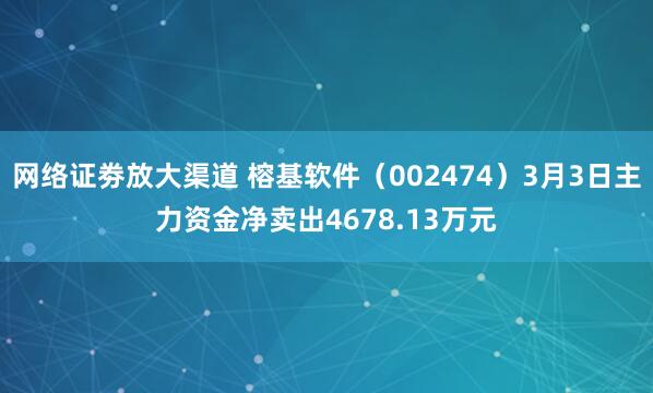 网络证劵放大渠道 榕基软件（002474）3月3日主力资金净卖出4678.13万元