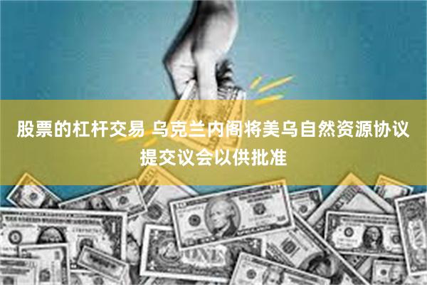 股票的杠杆交易 乌克兰内阁将美乌自然资源协议提交议会以供批准