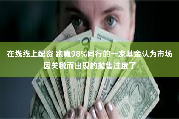 在线线上配资 跑赢98%同行的一家基金认为市场因关税而出现的抛售过度了