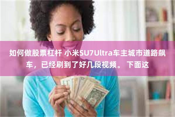 如何做股票杠杆 小米SU7Ultra车主城市道路飙车，已经刷到了好几段视频。 下面这