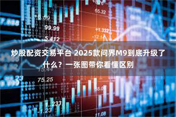 炒股配资交易平台 2025款问界M9到底升级了什么？一张图带你看懂区别