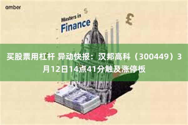 买股票用杠杆 异动快报：汉邦高科（300449）3月12日14点41分触及涨停板