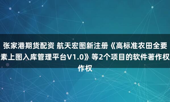 张家港期货配资 航天宏图新注册《高标准农田全要素上图入库管理平台V1.0》等2个项目的软件著作权