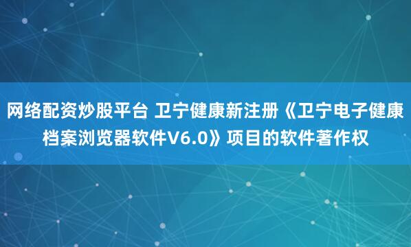 网络配资炒股平台 卫宁健康新注册《卫宁电子健康档案浏览器软件V6.0》项目的软件著作权