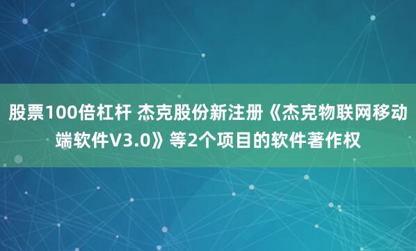 股票100倍杠杆 杰克股份新注册《杰克物联网移动端软件V3.0》等2个项目的软件著作权