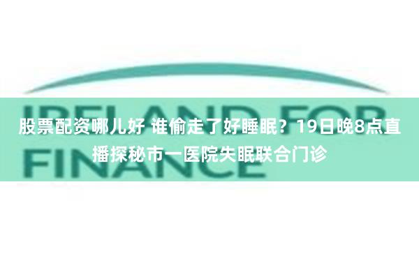 股票配资哪儿好 谁偷走了好睡眠？19日晚8点直播探秘市一医院失眠联合门诊