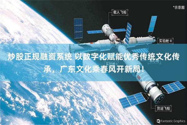 炒股正规融资系统 以数字化赋能优秀传统文化传承，广东文化乘春风开新局！