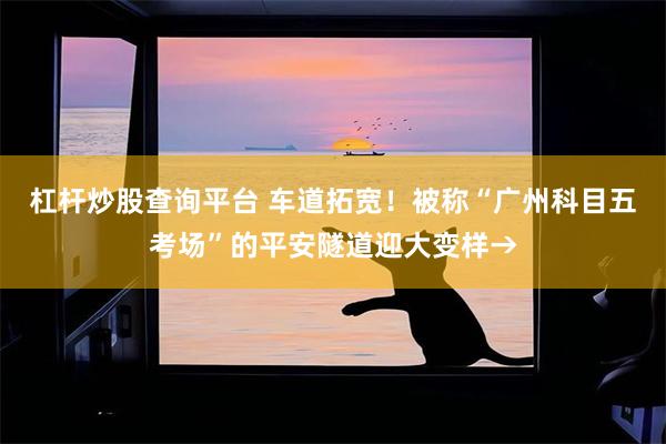 杠杆炒股查询平台 车道拓宽！被称“广州科目五考场”的平安隧道迎大变样→