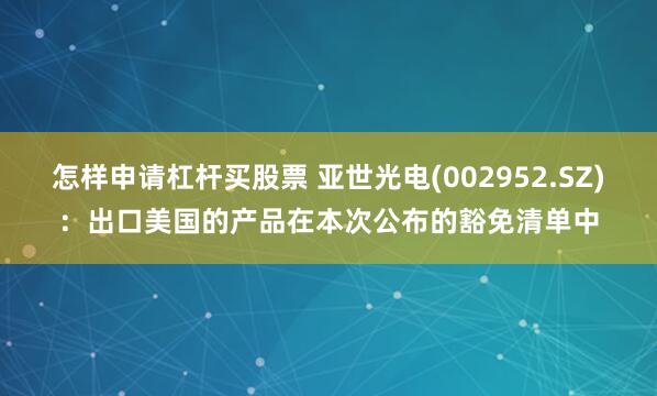 怎样申请杠杆买股票 亚世光电(002952.SZ)：出口美国的产品在本次公布的豁免清单中