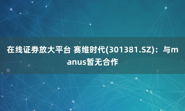 在线证劵放大平台 赛维时代(301381.SZ)：与manus暂无合作