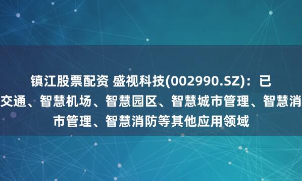 镇江股票配资 盛视科技(002990.SZ)：已将业务拓展至智能交通、智慧机场、智慧园区、智慧城市管理、智慧消防等其他应用领域