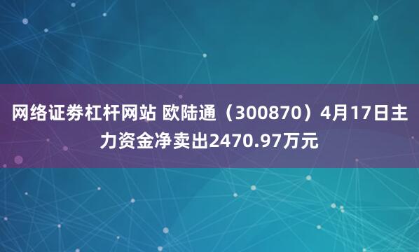 网络证劵杠杆网站 欧陆通（300870）4月17日主力资金净卖出2470.97万元