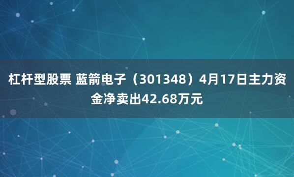 杠杆型股票 蓝箭电子（301348）4月17日主力资金净卖出42.68万元