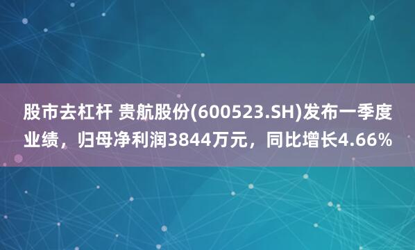 股市去杠杆 贵航股份(600523.SH)发布一季度业绩，归母净利润3844万元，同比增长4.66%