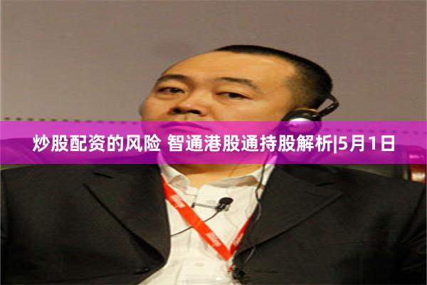 炒股配资的风险 智通港股通持股解析|5月1日