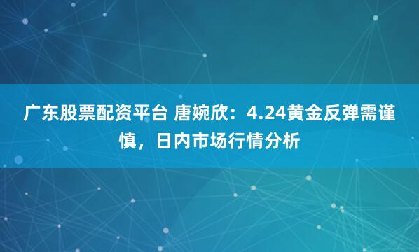 广东股票配资平台 唐婉欣：4.24黄金反弹需谨慎，日内市场行情分析