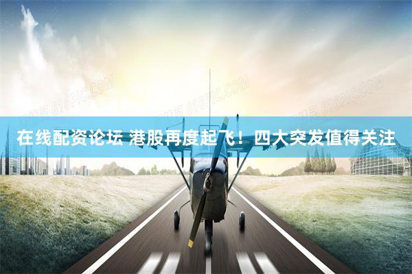 在线配资论坛 港股再度起飞！四大突发值得关注