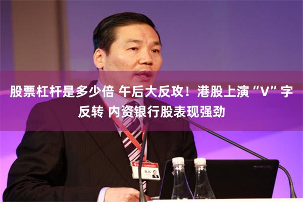 股票杠杆是多少倍 午后大反攻！港股上演“V”字反转 内资银行股表现强劲