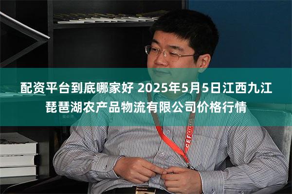 配资平台到底哪家好 2025年5月5日江西九江琵琶湖农产品物流有限公司价格行情
