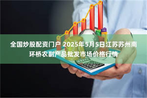 全国炒股配资门户 2025年5月5日江苏苏州南环桥农副产品批发市场价格行情