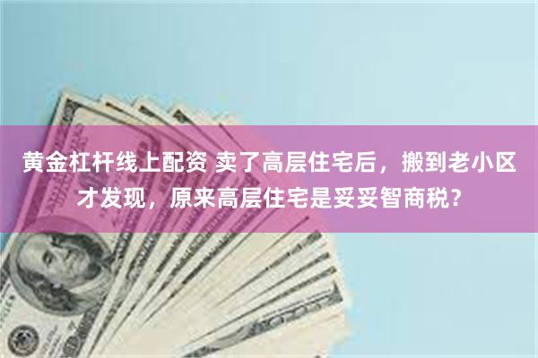 黄金杠杆线上配资 卖了高层住宅后，搬到老小区才发现，原来高层住宅是妥妥智商税？