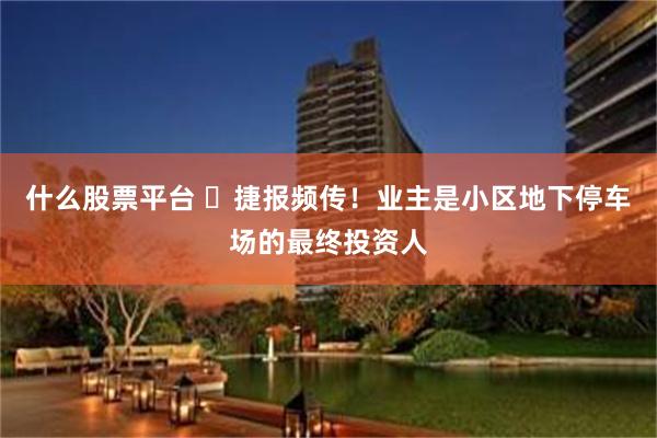 什么股票平台 ​捷报频传！业主是小区地下停车场的最终投资人