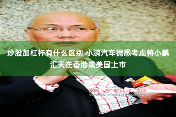 炒股加杠杆有什么区别 小鹏汽车据悉考虑将小鹏汇天在香港或美国上市