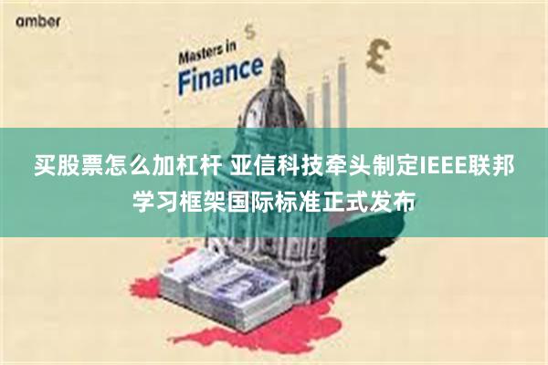 买股票怎么加杠杆 亚信科技牵头制定IEEE联邦学习框架国际标准正式发布