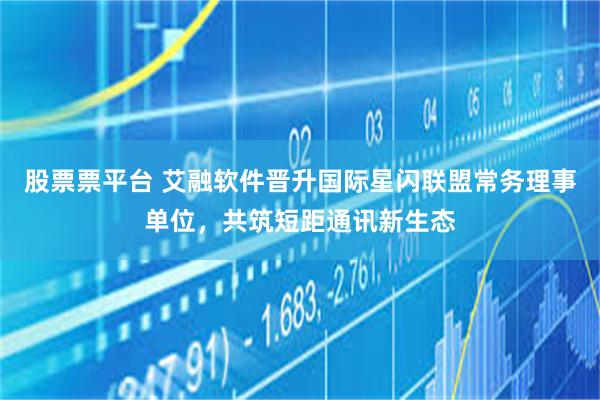 股票票平台 艾融软件晋升国际星闪联盟常务理事单位，共筑短距通讯新生态