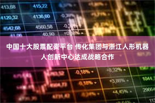 中国十大股票配资平台 传化集团与浙江人形机器人创新中心达成战略合作