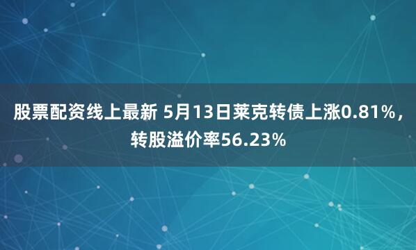股票配资线上最新 5月13日莱克转债上涨0.81%，转股溢价率56.23%
