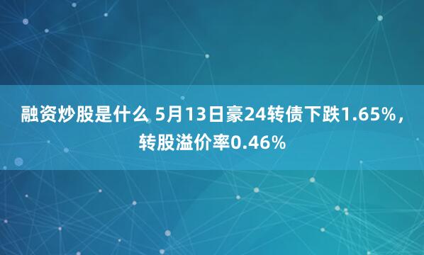 融资炒股是什么 5月13日豪24转债下跌1.65%，转股溢价率0.46%