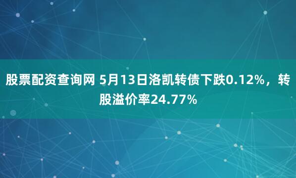 股票配资查询网 5月13日洛凯转债下跌0.12%，转股溢价率24.77%