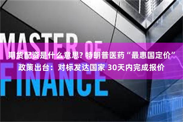期货配资是什么意思? 特朗普医药“最惠国定价”政策出台：对标发达国家 30天内完成报价