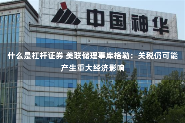什么是杠杆证券 美联储理事库格勒：关税仍可能产生重大经济影响