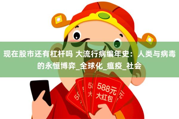 现在股市还有杠杆吗 大流行病编年史：人类与病毒的永恒博弈_全球化_瘟疫_社会