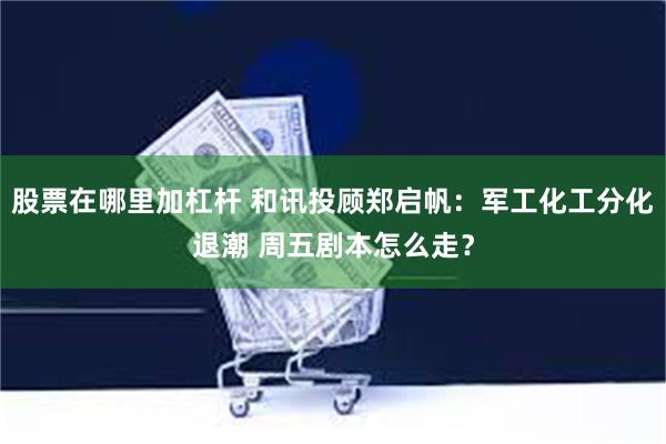 股票在哪里加杠杆 和讯投顾郑启帆：军工化工分化退潮 周五剧本怎么走？