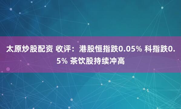 太原炒股配资 收评：港股恒指跌0.05% 科指跌0.5% 茶饮股持续冲高