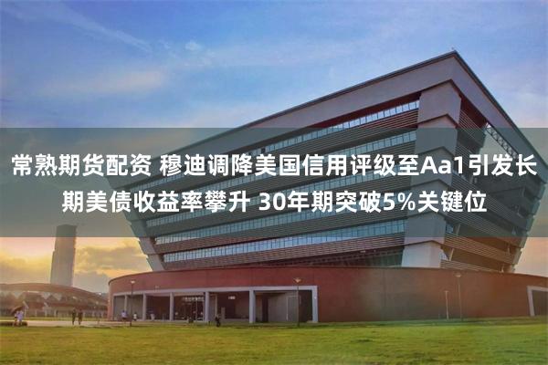 常熟期货配资 穆迪调降美国信用评级至Aa1引发长期美债收益率攀升 30年期突破5%关键位