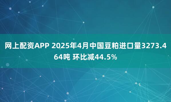 网上配资APP 2025年4月中国豆粕进口量3273.464吨 环比减44.5%