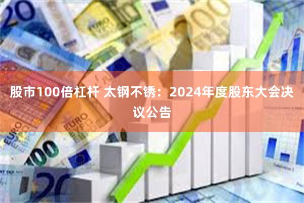 股市100倍杠杆 太钢不锈：2024年度股东大会决议公告