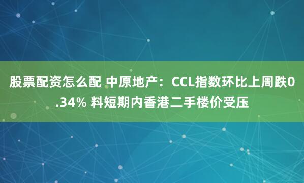 股票配资怎么配 中原地产：CCL指数环比上周跌0.34% 料短期内香港二手楼价受压
