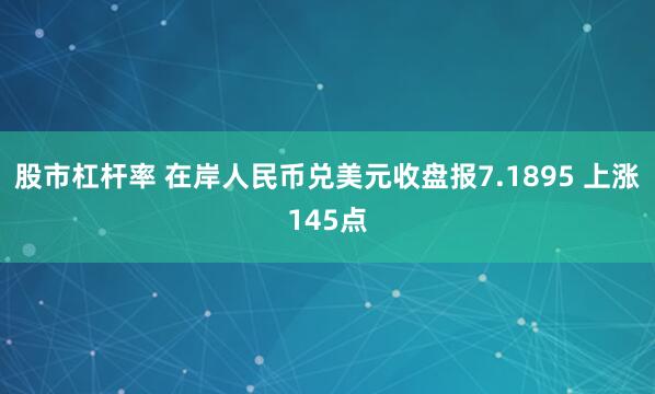 股市杠杆率 在岸人民币兑美元收盘报7.1895 上涨145点