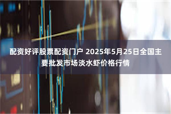 配资好评股票配资门户 2025年5月25日全国主要批发市场淡水虾价格行情