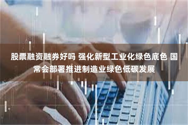 股票融资融券好吗 强化新型工业化绿色底色 国常会部署推进制造业绿色低碳发展